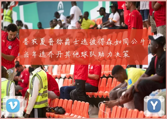 香农夏普称爵士选彼得森如同公牛当年选乔丹其他球队助力决策