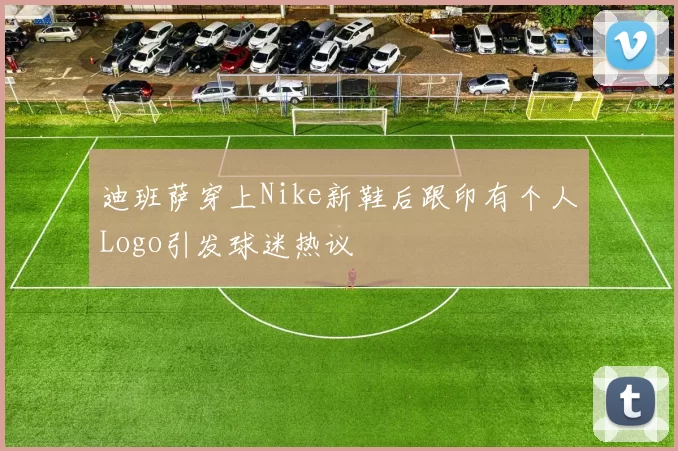 迪班萨穿上Nike新鞋后跟印有个人Logo引发球迷热议
