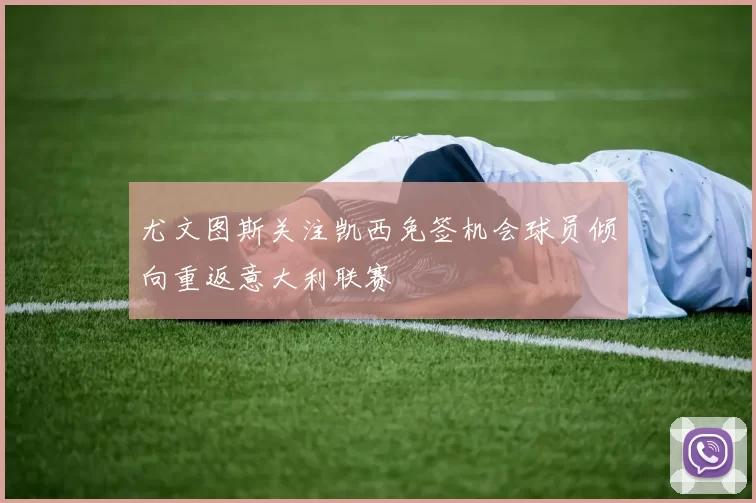 尤文图斯关注凯西免签机会球员倾向重返意大利联赛