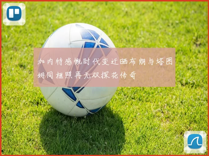 加内特感慨时代变迁晒布朗与塔图姆同框照再无双探花传奇