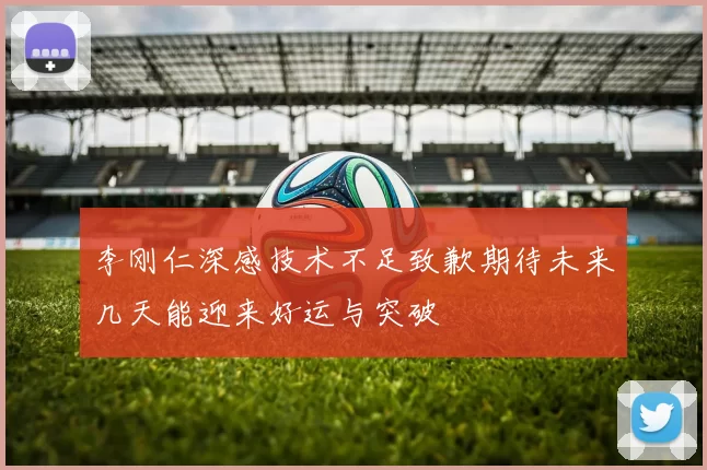 李刚仁深感技术不足致歉期待未来几天能迎来好运与突破