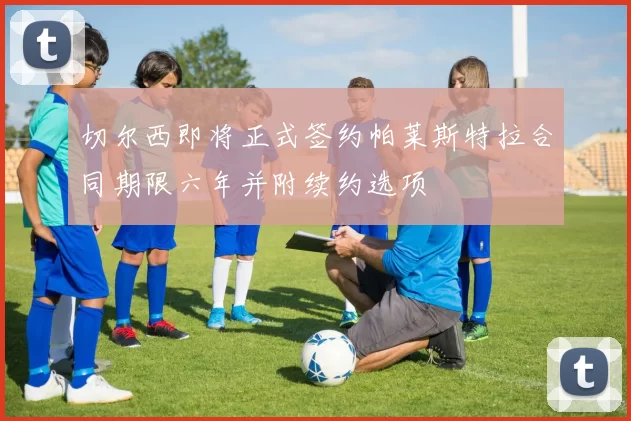 切尔西即将正式签约帕莱斯特拉合同期限六年并附续约选项