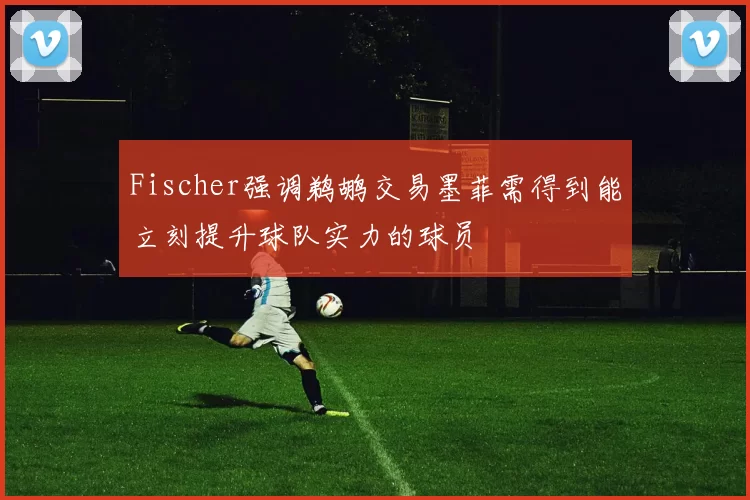 Fischer强调鹈鹕交易墨菲需得到能立刻提升球队实力的球员