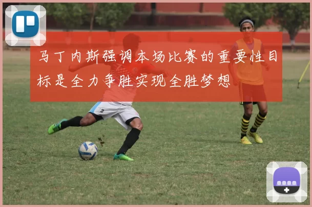 马丁内斯强调本场比赛的重要性目标是全力争胜实现全胜梦想