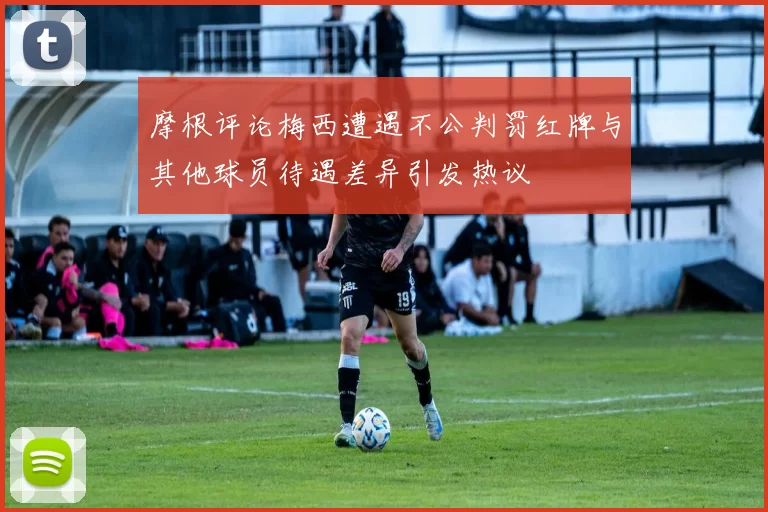 摩根评论梅西遭遇不公判罚红牌与其他球员待遇差异引发热议