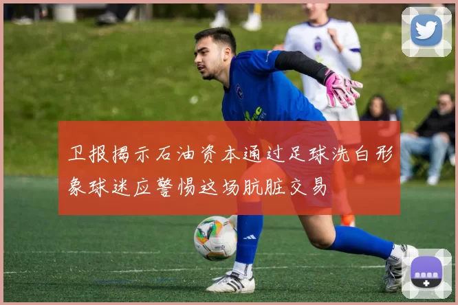 卫报揭示石油资本通过足球洗白形象球迷应警惕这场肮脏交易